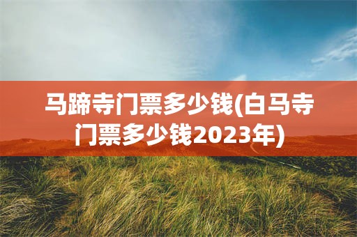 马蹄寺门票多少钱(白马寺门票多少钱2023年)