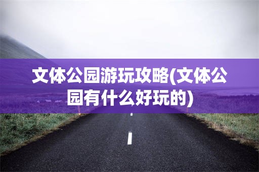 文体公园游玩攻略(文体公园有什么好玩的)