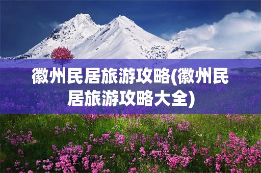 徽州民居旅游攻略(徽州民居旅游攻略大全)