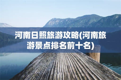 河南日照旅游攻略(河南旅游景点排名前十名)