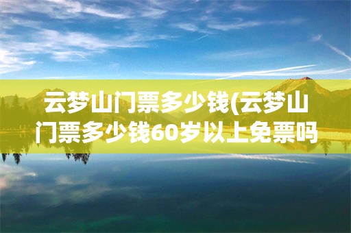 云梦山门票多少钱(云梦山门票多少钱60岁以上免票吗)