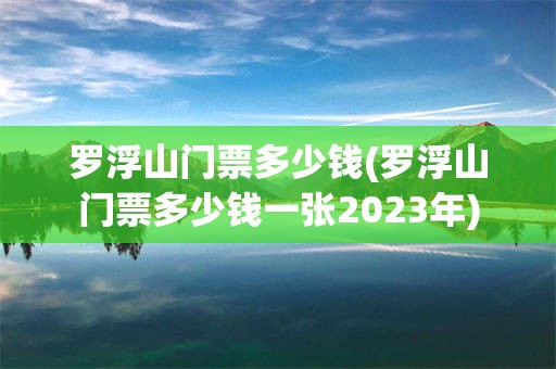 罗浮山门票多少钱(罗浮山门票多少钱一张2023年)