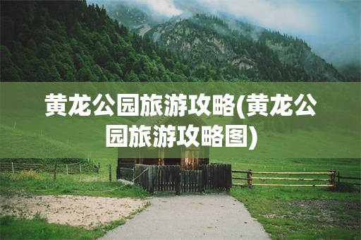 黄龙公园旅游攻略(黄龙公园旅游攻略图)