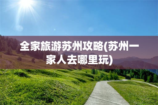 全家旅游苏州攻略(苏州一家人去哪里玩)