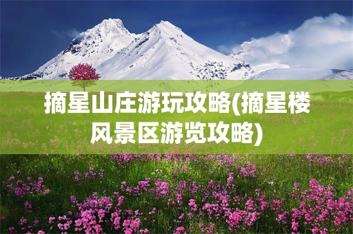 摘星山庄游玩攻略(摘星楼风景区游览攻略)