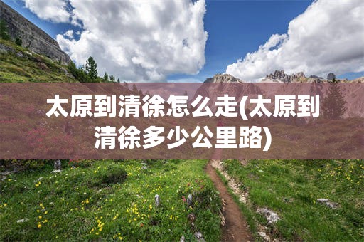 太原到清徐怎么走(太原到清徐多少公里路)