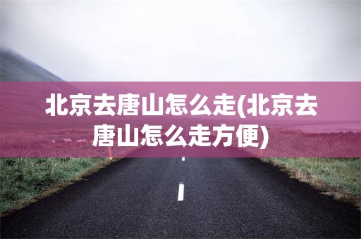 北京去唐山怎么走(北京去唐山怎么走方便)