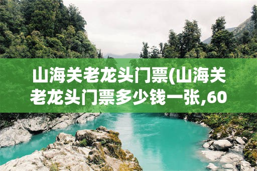 山海关老龙头门票(山海关老龙头门票多少钱一张,60岁有优惠吗)