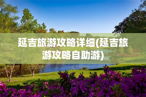 延吉旅游攻略详细(延吉旅游攻略自助游)