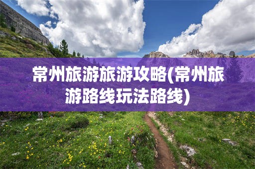 常州旅游旅游攻略(常州旅游路线玩法路线)