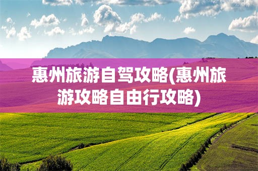 惠州旅游自驾攻略(惠州旅游攻略自由行攻略)