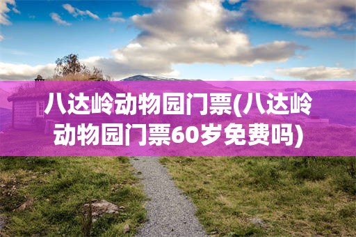 八达岭动物园门票(八达岭动物园门票60岁免费吗)