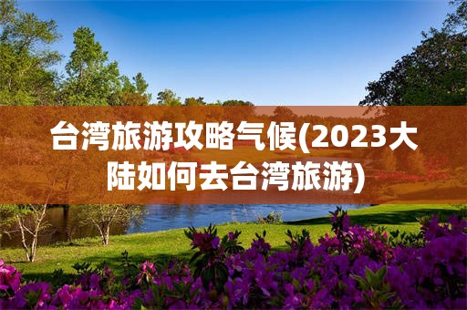 台湾旅游攻略气候(2023大陆如何去台湾旅游)