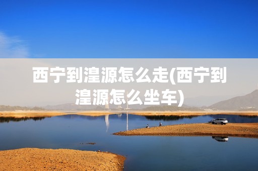 西宁到湟源怎么走(西宁到湟源怎么坐车)