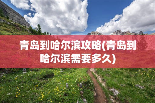 青岛到哈尔滨攻略(青岛到哈尔滨需要多久)