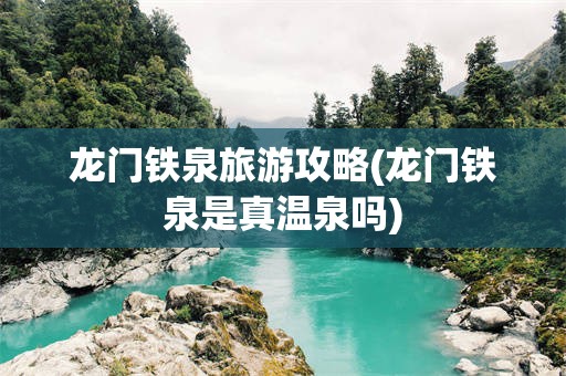 龙门铁泉旅游攻略(龙门铁泉是真温泉吗)