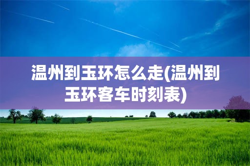 温州到玉环怎么走(温州到玉环客车时刻表)