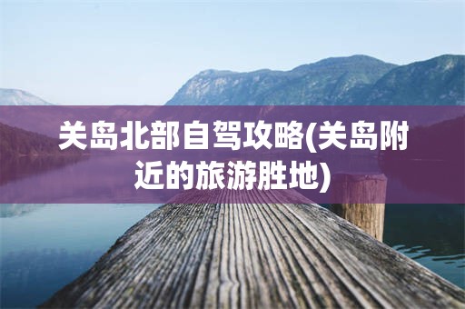 关岛北部自驾攻略(关岛附近的旅游胜地)