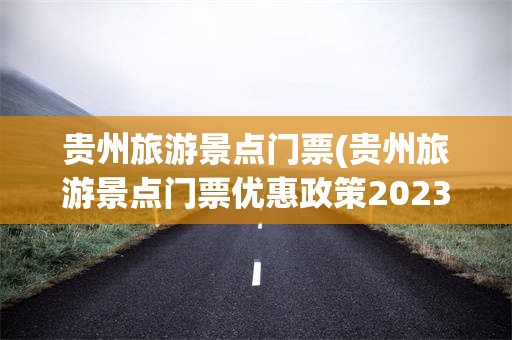 贵州旅游景点门票(贵州旅游景点门票优惠政策2023)