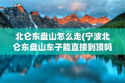 北仑东盘山怎么走(宁波北仑东盘山车子能直接到顶吗)