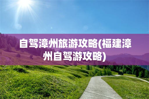 自驾漳州旅游攻略(福建漳州自驾游攻略)