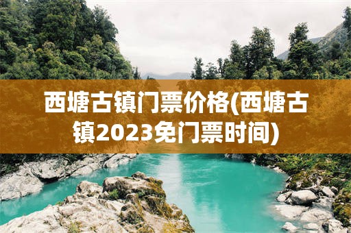 西塘古镇门票价格(西塘古镇2023免门票时间)