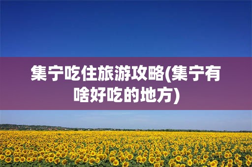 集宁吃住旅游攻略(集宁有啥好吃的地方)