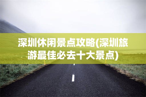 深圳休闲景点攻略(深圳旅游最佳必去十大景点)