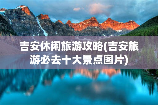 吉安休闲旅游攻略(吉安旅游必去十大景点图片)