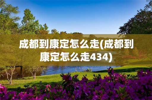 成都到康定怎么走(成都到康定怎么走434)