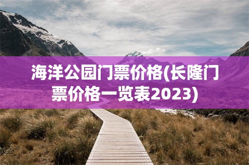 海洋公园门票价格(长隆门票价格一览表2023)