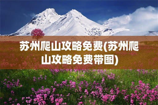 苏州爬山攻略免费(苏州爬山攻略免费带图)