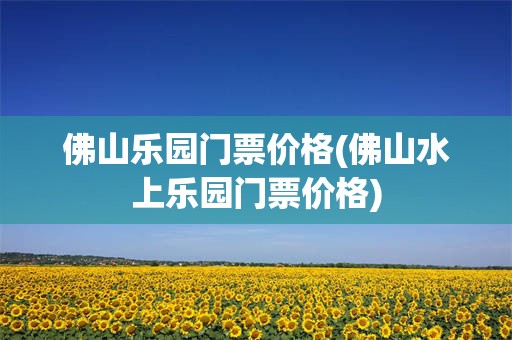 佛山乐园门票价格(佛山水上乐园门票价格)