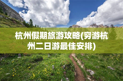 杭州假期旅游攻略(穷游杭州二日游最佳安排)