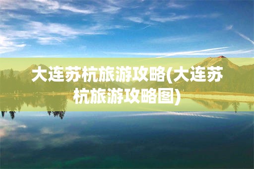 大连苏杭旅游攻略(大连苏杭旅游攻略图)