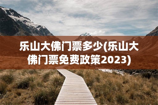 乐山大佛门票多少(乐山大佛门票免费政策2023)