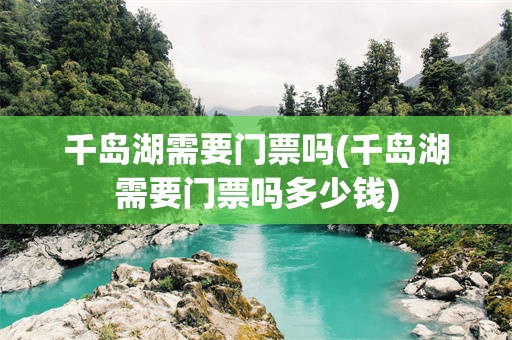 千岛湖需要门票吗(千岛湖需要门票吗多少钱)