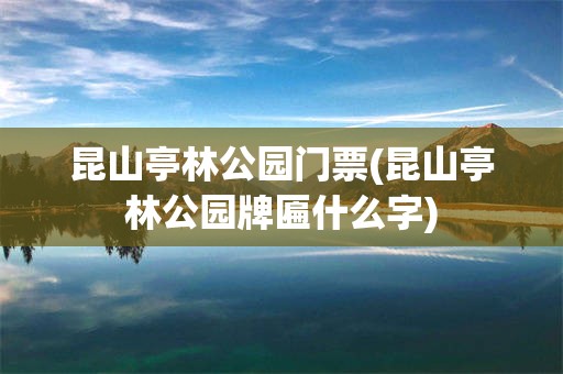 昆山亭林公园门票(昆山亭林公园牌匾什么字)