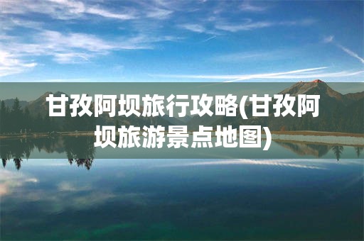 甘孜阿坝旅行攻略(甘孜阿坝旅游景点地图)