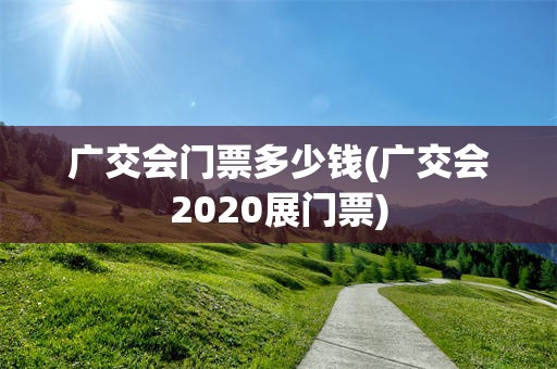 广交会门票多少钱(广交会2020展门票)