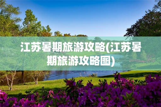 江苏暑期旅游攻略(江苏暑期旅游攻略图)