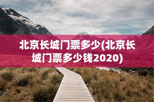 北京长城门票多少(北京长城门票多少钱2020)