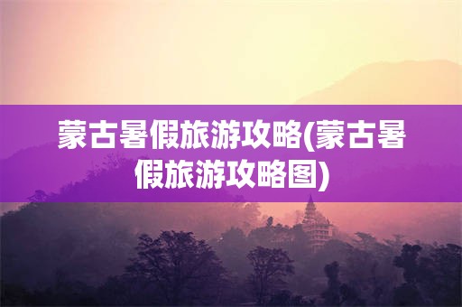 蒙古暑假旅游攻略(蒙古暑假旅游攻略图)