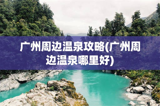 广州周边温泉攻略(广州周边温泉哪里好)