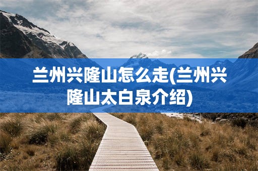 兰州兴隆山怎么走(兰州兴隆山太白泉介绍)