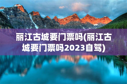 丽江古城要门票吗(丽江古城要门票吗2023自驾)