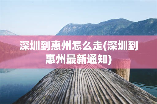 深圳到惠州怎么走(深圳到惠州最新通知)