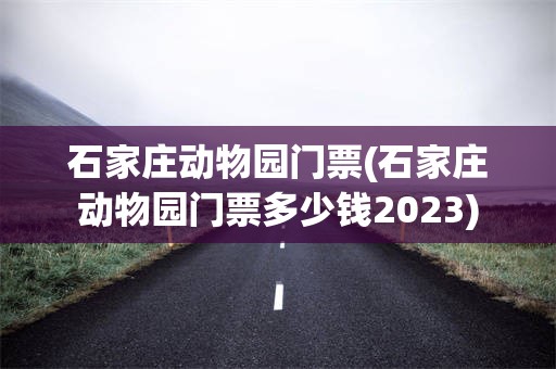 石家庄动物园门票(石家庄动物园门票多少钱2023)