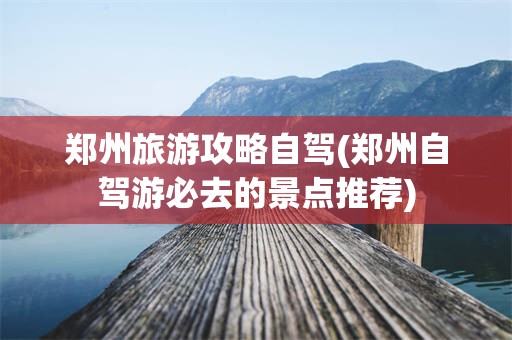 郑州旅游攻略自驾(郑州自驾游必去的景点推荐)