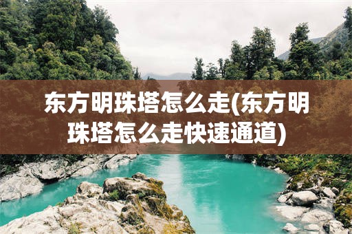 东方明珠塔怎么走(东方明珠塔怎么走快速通道)